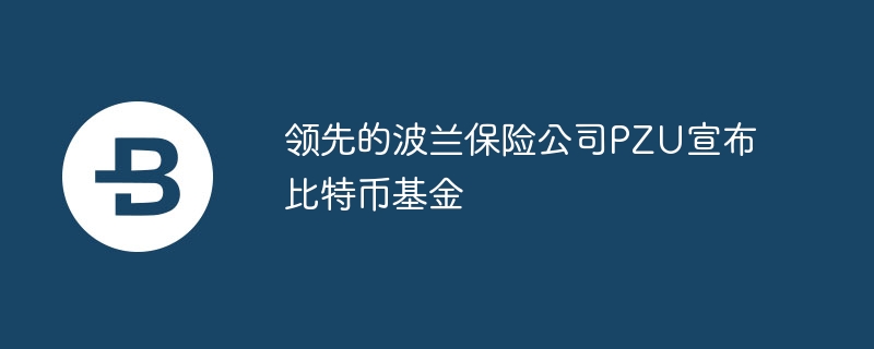 领先的波兰保险公司pzu宣布比特币基金